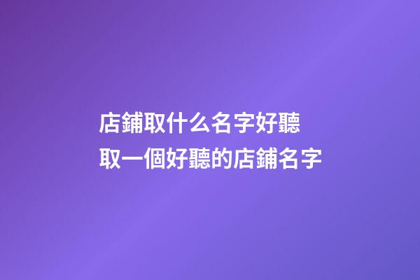 店鋪取什么名字好聽 取一個好聽的店鋪名字
